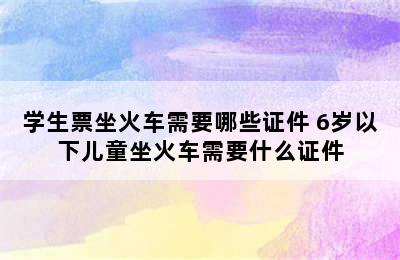 学生票坐火车需要哪些证件 6岁以下儿童坐火车需要什么证件